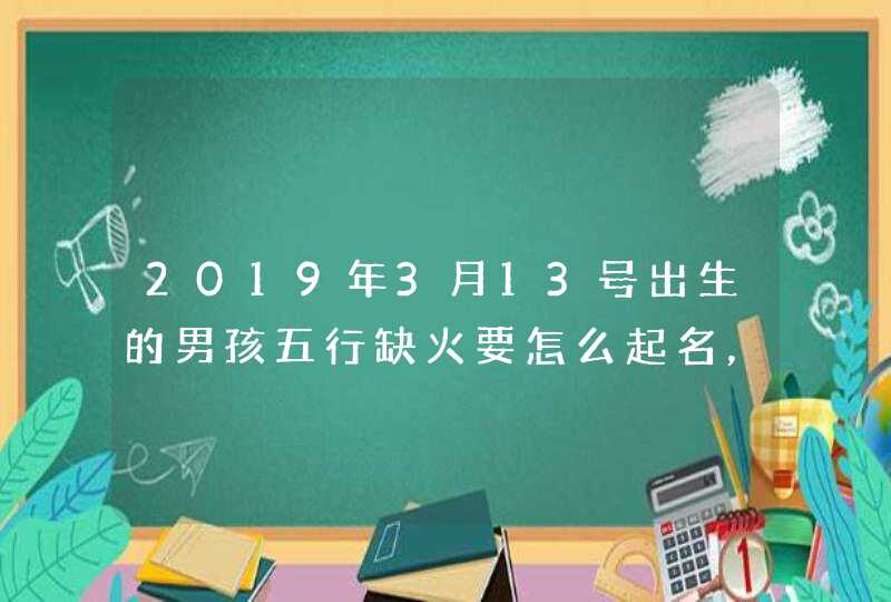 2019年3月13号出生的男孩五行缺火要怎么起名，宜用什么字,第1张