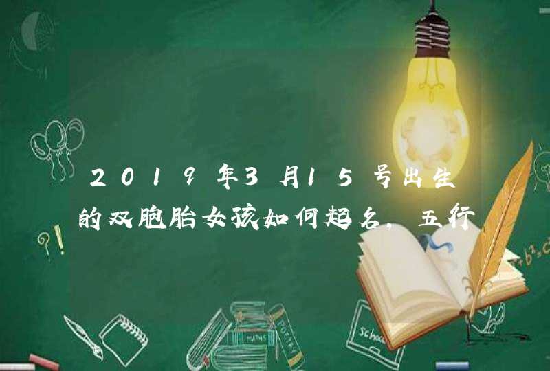 2019年3月15号出生的双胞胎女孩如何起名，五行属什么,第1张