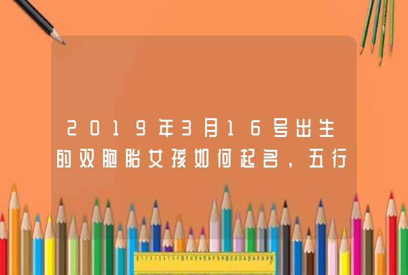 2019年3月16号出生的双胞胎女孩如何起名，五行属什么,第1张