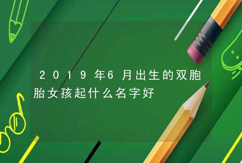 2019年6月出生的双胞胎女孩起什么名字好,第1张