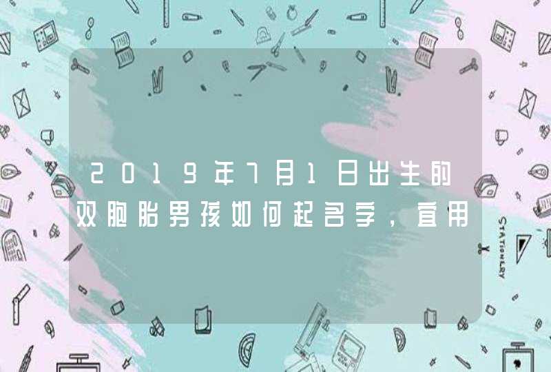 2019年7月1日出生的双胞胎男孩如何起名字，宜用什么字,第1张