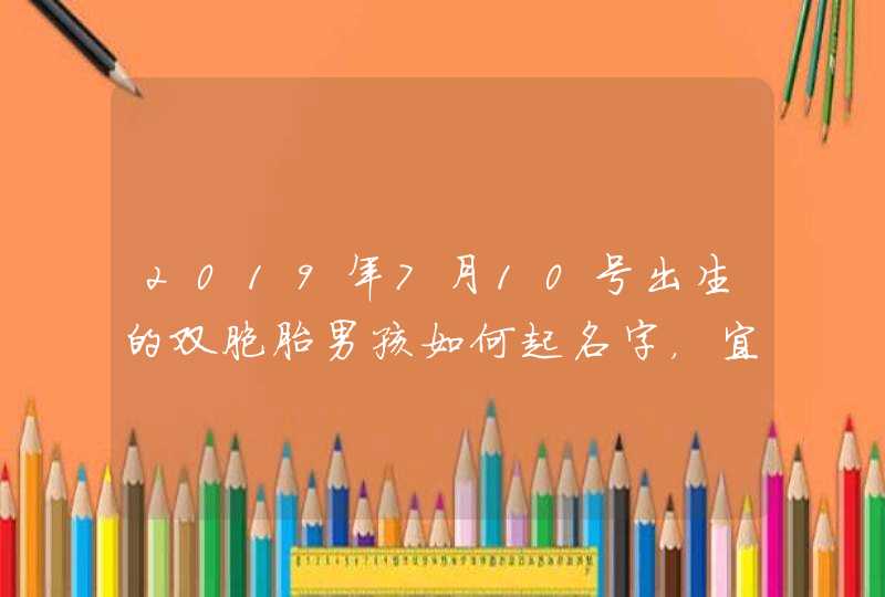 2019年7月10号出生的双胞胎男孩如何起名字，宜用什么字,第1张