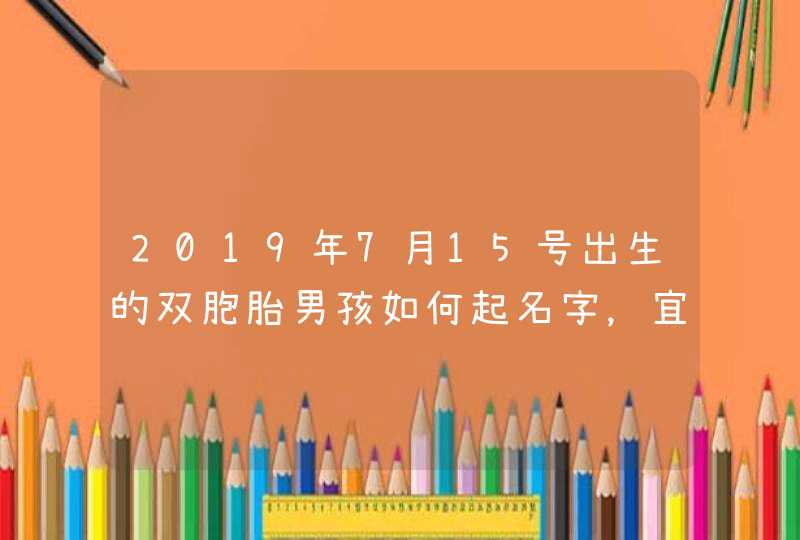 2019年7月15号出生的双胞胎男孩如何起名字，宜用什么字,第1张