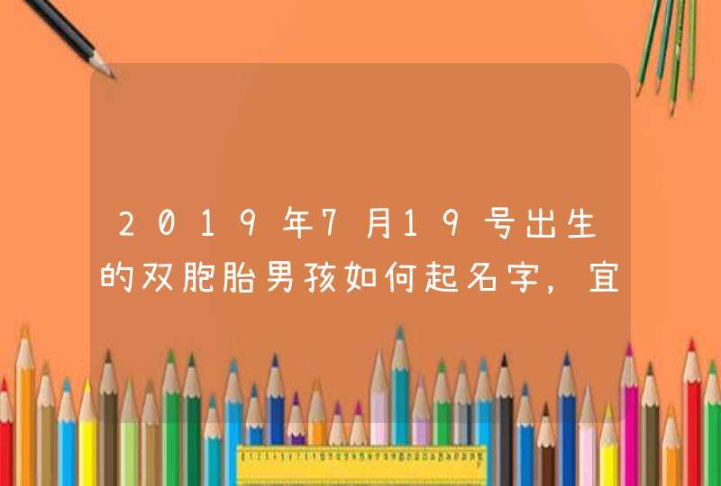 2019年7月19号出生的双胞胎男孩如何起名字，宜用什么字,第1张