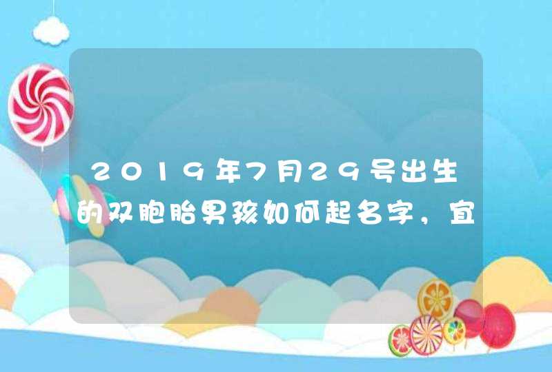 2019年7月29号出生的双胞胎男孩如何起名字，宜用什么字,第1张