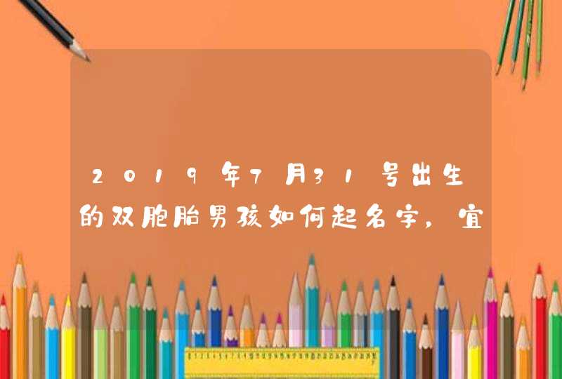 2019年7月31号出生的双胞胎男孩如何起名字，宜用什么字,第1张