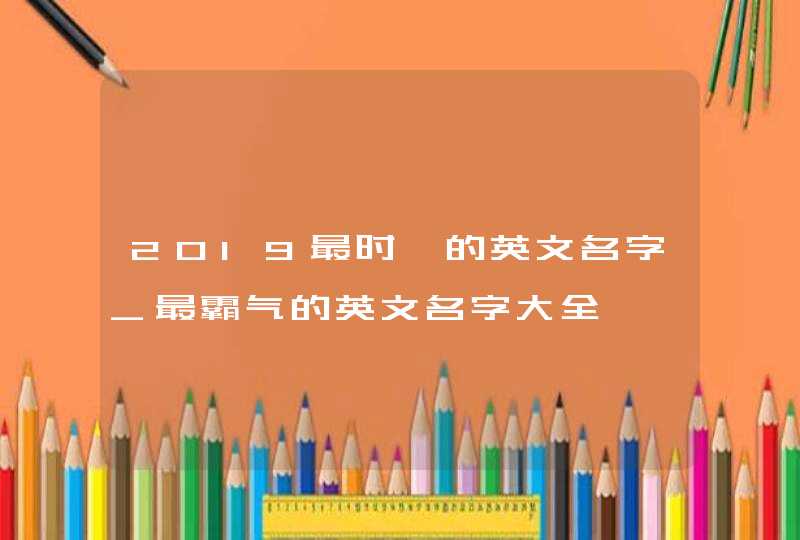 2019最时髦的英文名字_最霸气的英文名字大全,第1张