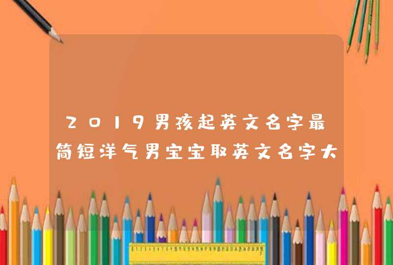 2019男孩起英文名字最简短洋气男宝宝取英文名字大全,第1张