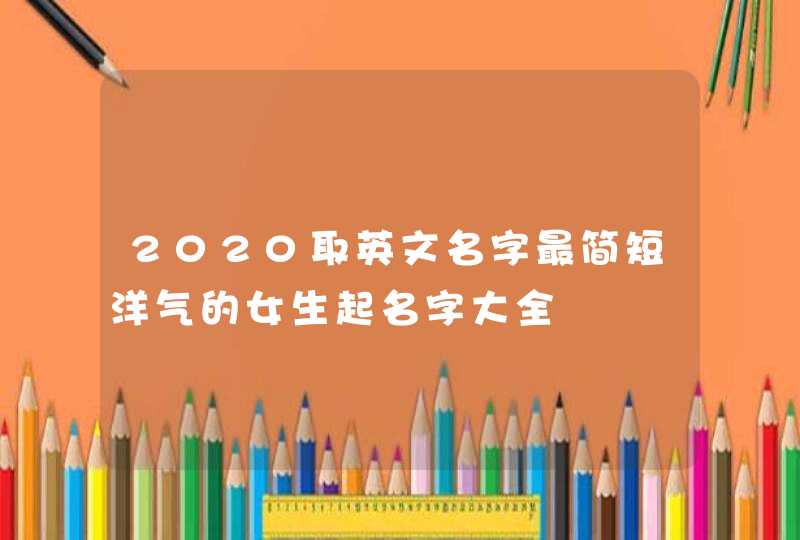 2020取英文名字最简短洋气的女生起名字大全,第1张