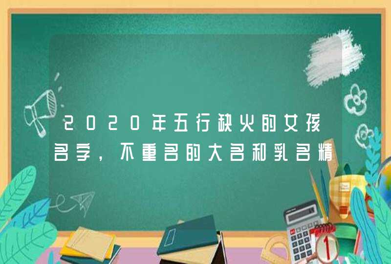 2020年五行缺火的女孩名字,不重名的大名和乳名精选,第1张