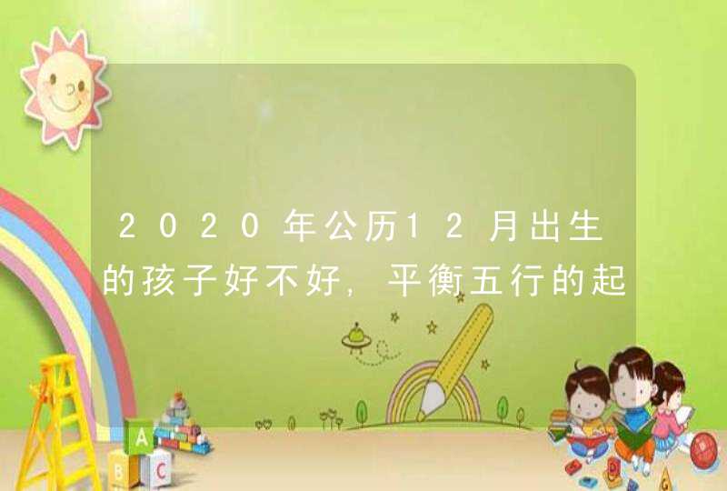 2020年公历12月出生的孩子好不好,平衡五行的起名建议,第1张