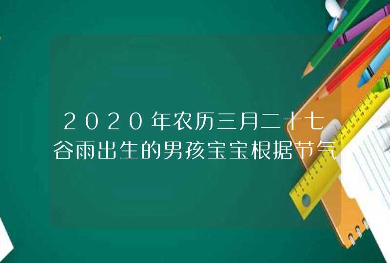 2020年农历三月二十七谷雨出生的男孩宝宝根据节气起名,超有诗意,第1张