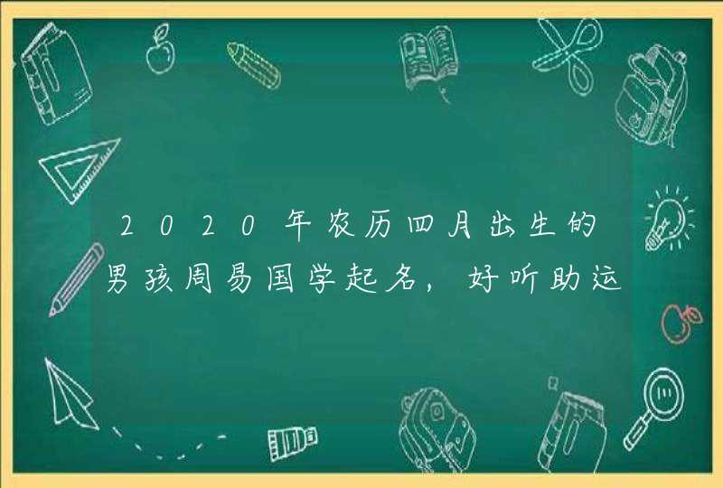 2020年农历四月出生的男孩周易国学起名,好听助运生肖,第1张