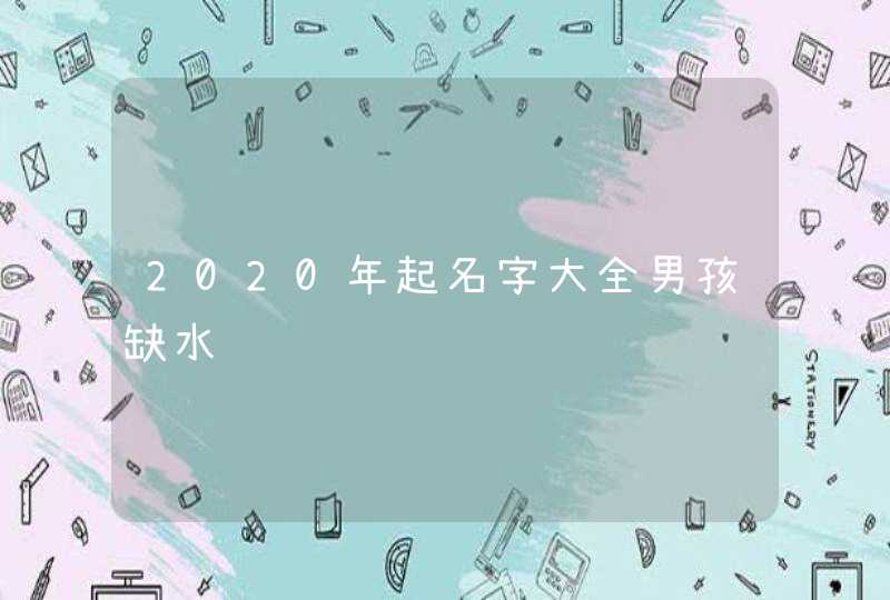 2020年起名字大全男孩缺水,第1张