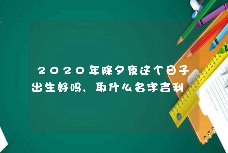 2020年除夕夜这个日子出生好吗,取什么名字吉利,第1张