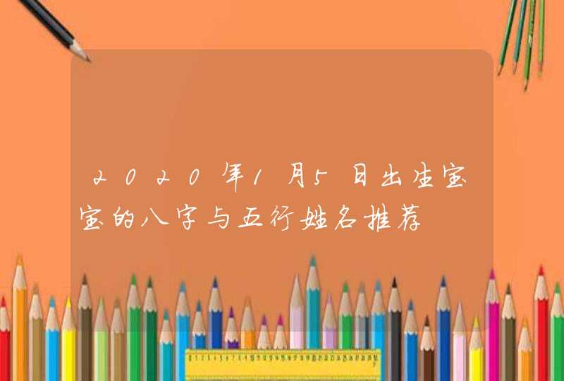 2020年1月5日出生宝宝的八字与五行姓名推荐,第1张