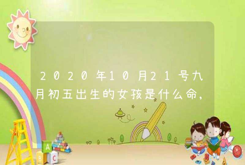 2020年10月21号九月初五出生的女孩是什么命,五行八字起名,第1张