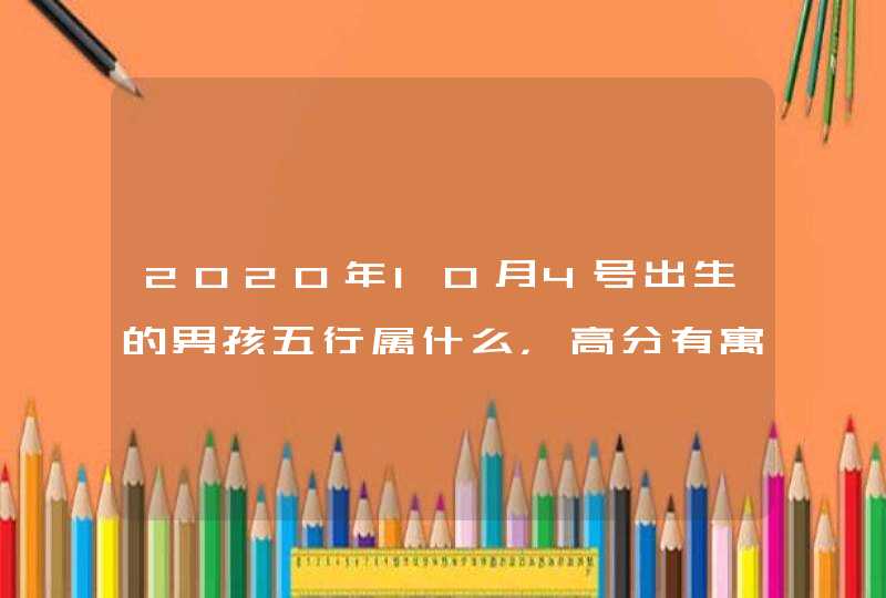 2020年10月4号出生的男孩五行属什么，高分有寓意的名字推荐,第1张