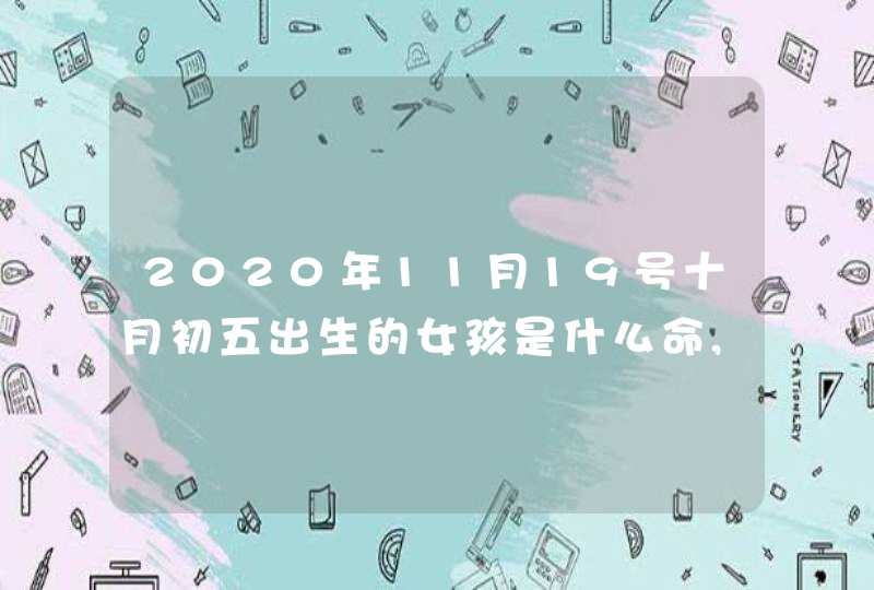 2020年11月19号十月初五出生的女孩是什么命,起什么名字高分,第1张