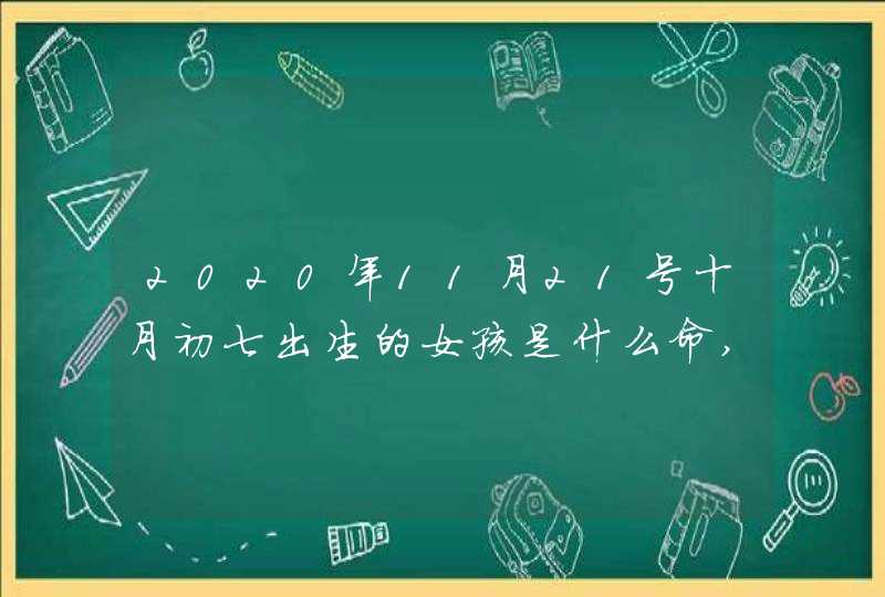 2020年11月21号十月初七出生的女孩是什么命,起什么名字高分,第1张