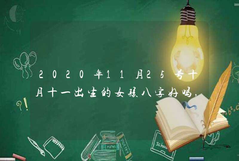 2020年11月25号十月十一出生的女孩八字好吗,怎么八字起名,第1张