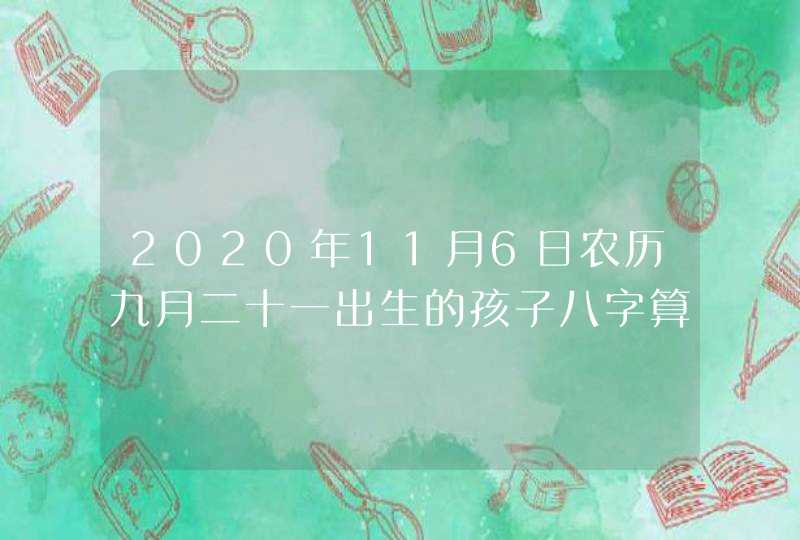 2020年11月6日农历九月二十一出生的孩子八字算命起名字,第1张