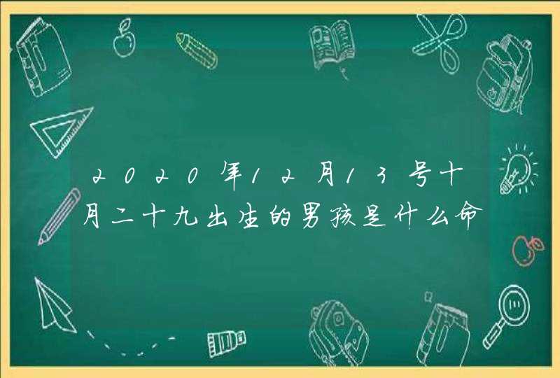 2020年12月13号十月二十九出生的男孩是什么命,怎么八字起名,第1张