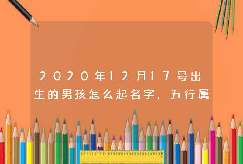 2020年12月17号出生的男孩怎么起名字，五行属什么,第1张