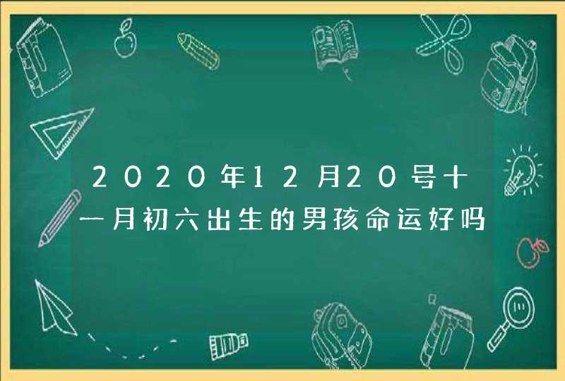 2020年12月20号十一月初六出生的男孩命运好吗,怎么八字起名,第1张