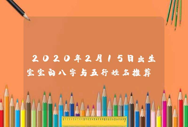 2020年2月15日出生宝宝的八字与五行姓名推荐,第1张