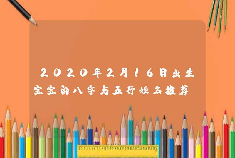 2020年2月16日出生宝宝的八字与五行姓名推荐,第1张