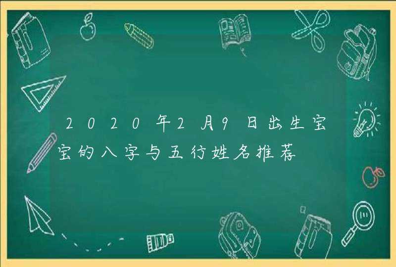 2020年2月9日出生宝宝的八字与五行姓名推荐,第1张