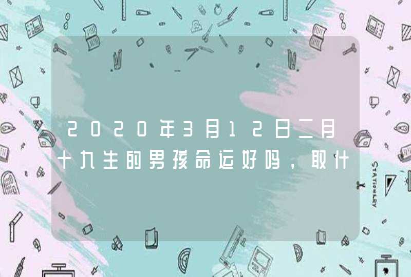 2020年3月12日二月十九生的男孩命运好吗，取什么名字福气好,第1张