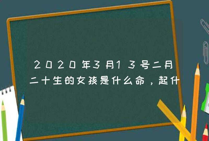 2020年3月13号二月二十生的女孩是什么命，起什么名字有福气,第1张