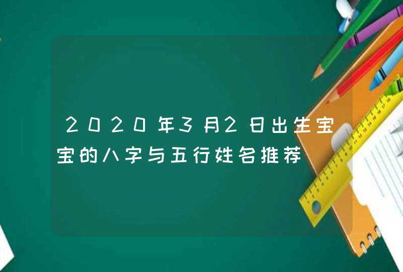 2020年3月2日出生宝宝的八字与五行姓名推荐,第1张