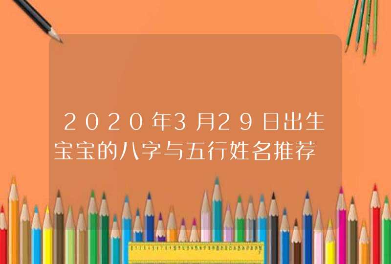 2020年3月29日出生宝宝的八字与五行姓名推荐,第1张
