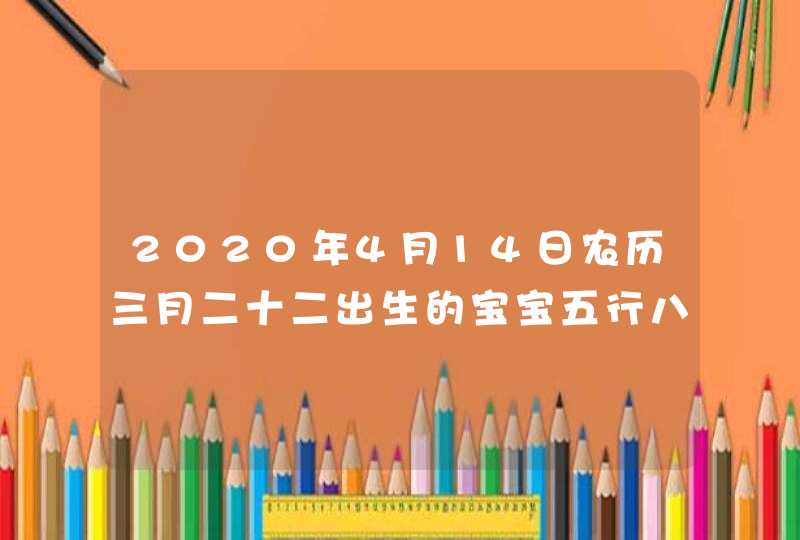 2020年4月14日农历三月二十二出生的宝宝五行八字姓名推荐,第1张