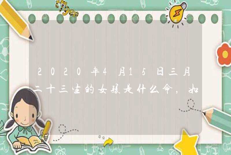 2020年4月15日三月二十三生的女孩是什么命，如何八字取名字,第1张