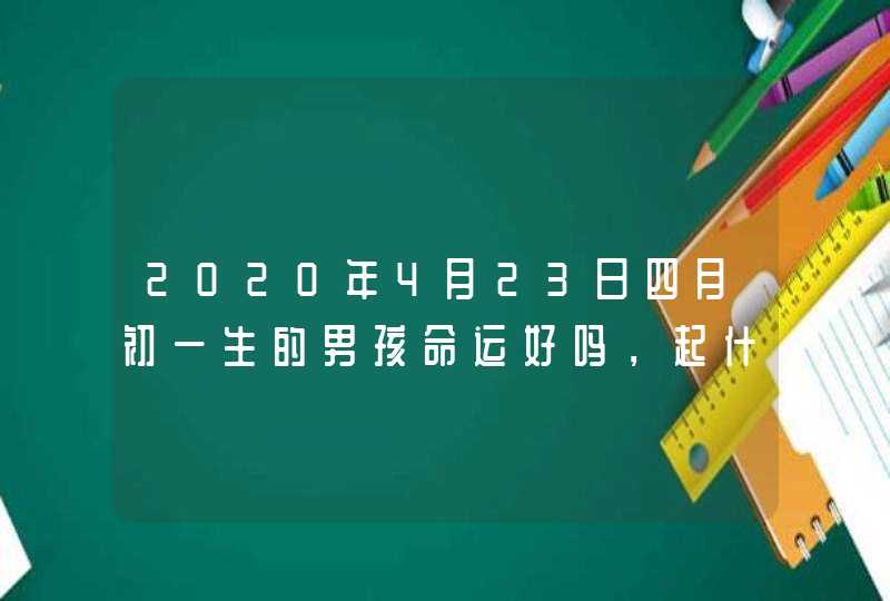 2020年4月23日四月初一生的男孩命运好吗，起什么名字涵义好,第1张