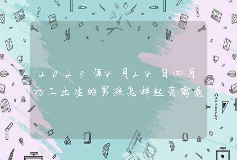 2020年4月24日四月初二出生的男孩怎样起有寓意的名字,第1张