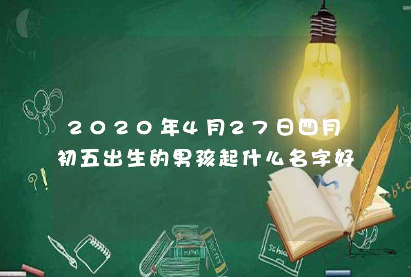 2020年4月27日四月初五出生的男孩起什么名字好,福禄双至好名,第1张