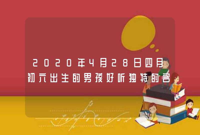 2020年4月28日四月初六出生的男孩好听独特的名字精选,第1张