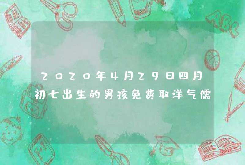 2020年4月29日四月初七出生的男孩免费取洋气儒雅的名字,第1张