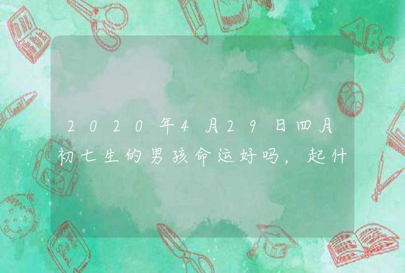 2020年4月29日四月初七生的男孩命运好吗，起什么名字高分,第1张