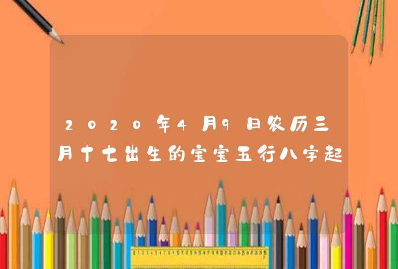 2020年4月9日农历三月十七出生的宝宝五行八字起名字,第1张