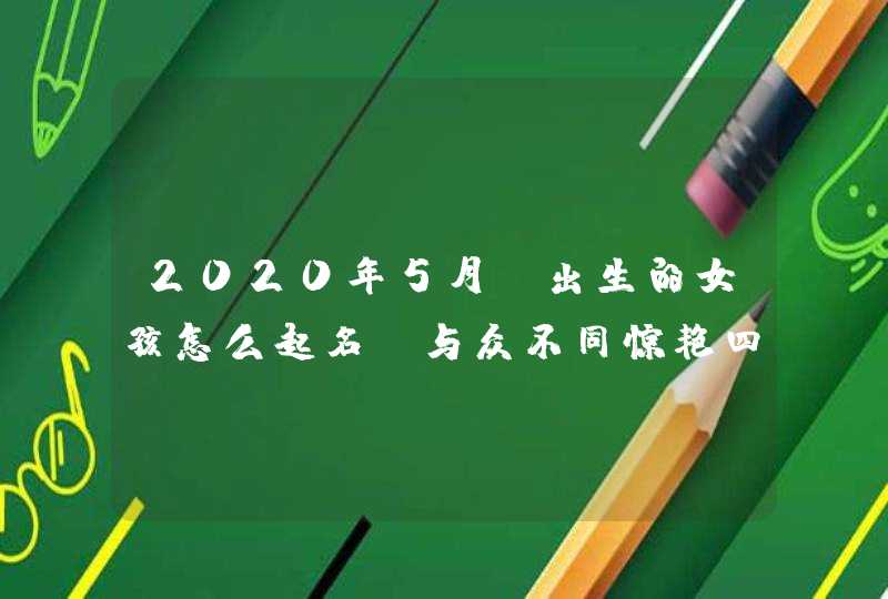 2020年5月份出生的女孩怎么起名,与众不同惊艳四座的名字,第1张