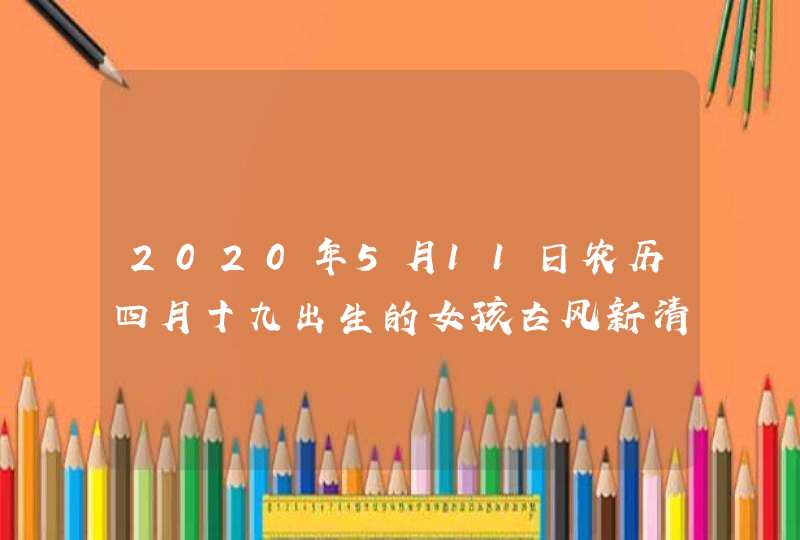 2020年5月11日农历四月十九出生的女孩古风新清脱俗起名大全,第1张