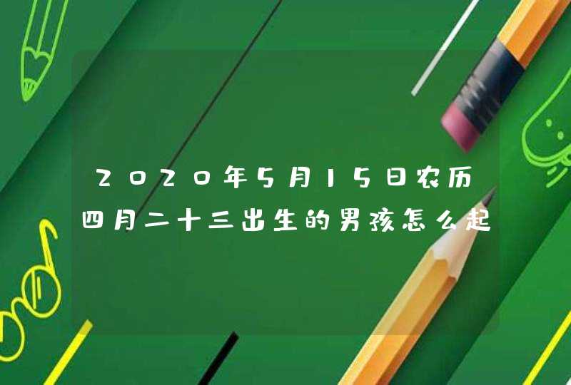 2020年5月15日农历四月二十三出生的男孩怎么起名简单大气,第1张