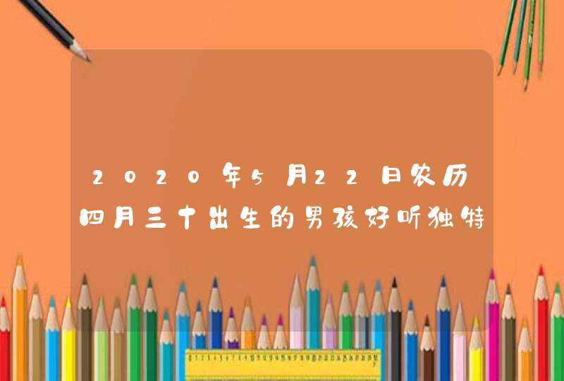 2020年5月22日农历四月三十出生的男孩好听独特的名字精选,第1张
