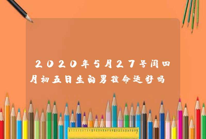 2020年5月27号闰四月初五日生的男孩命运好吗，取什么名字高分,第1张